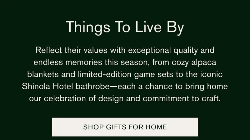 Things To Live By | Reflect their values with exceptional quality and endless memories this season, from cozy alpaca blankets and limited-edition game sets to the iconic Shinola Hotel bathrobe—each a chance to bring home our celebration of design and commitment to craft. | SHOP GIFTS FOR HOME