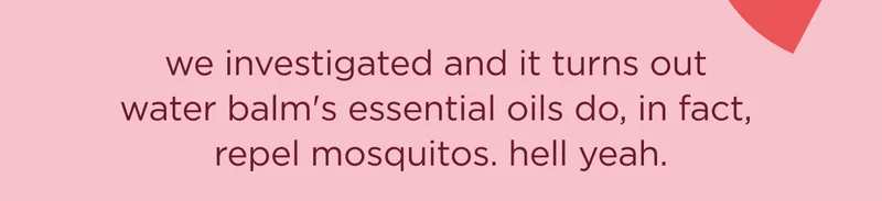 we investigated and it turns out water balm's essential oils do, in fact, repel mosquitos. hell yeah.