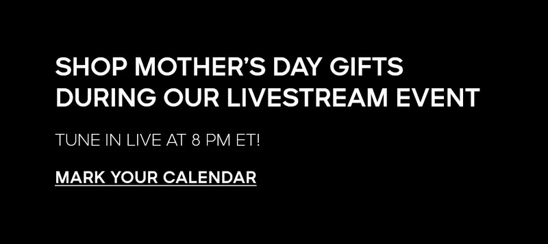 SHOP MOTHER'S DAY GIFTS DURING OUR LIVESTREAM EVENT TUNE IN LIVE AT 8 PM ET! MARK YOUR CALENDAR