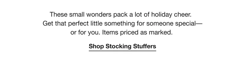 These small wonders pack a lot of holiday cheer. Get that perfect little something for someone special- or for you. Items priced as marked. | Shop Stocking Stuffers