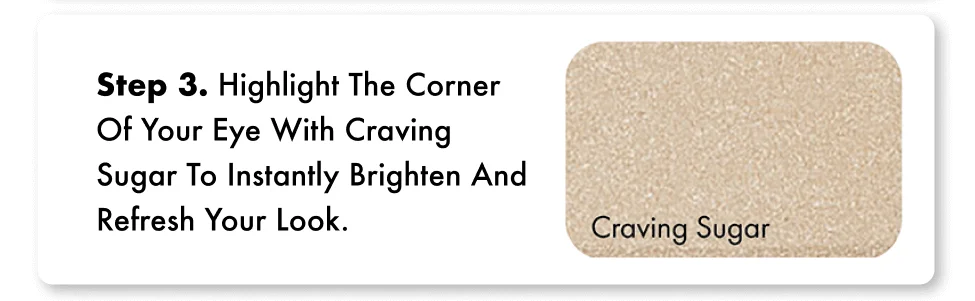 Step 3. Highlight the corner of your eye with Craving Sugar to instantly brighten and refresh your look.