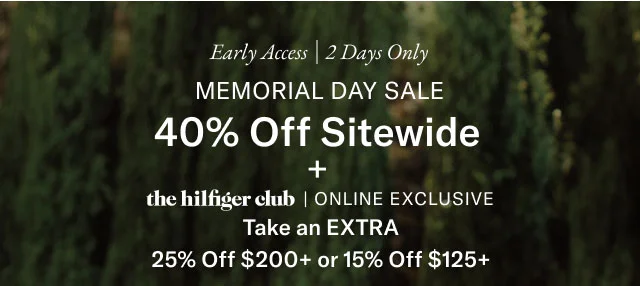 Early Access 2 Days Only MEMORIAL DAY SALE 40% Off Sitewide + the hilfiger club | ONLINE EXCLUSIVE Take an EXTRA 25% Off $200+ or 15% Off $125+