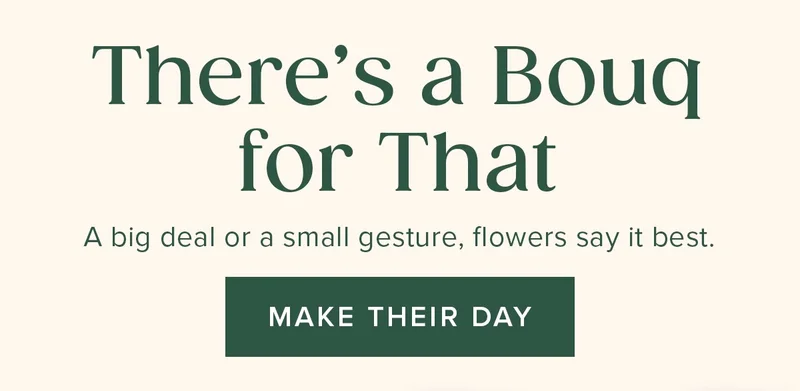 There's a Bouq for That. A big deal or a small gesture, flowers say it best. Make Their Day.