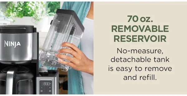 70 oz. Removable Reservoir-- No measure, detachable tank is easy to remove and refill.