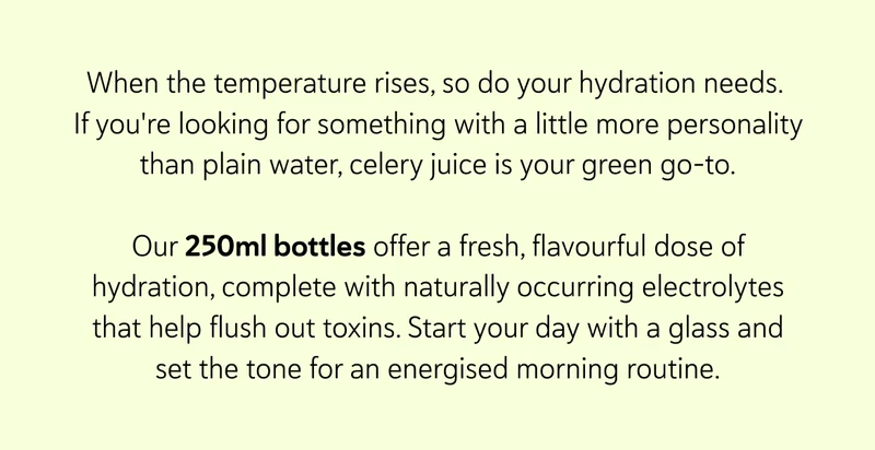 When the temperature rises, so do your hydration needs.  If you're looking for something with a little more personality than plain water, celery juice is your green go-to.  Our 250ml bottles offer a fresh, flavourful dose of hydration, complete with naturally occurring electrolytes that help flush out toxins. Start your day with a glass and set the tone for an energised morning routine.