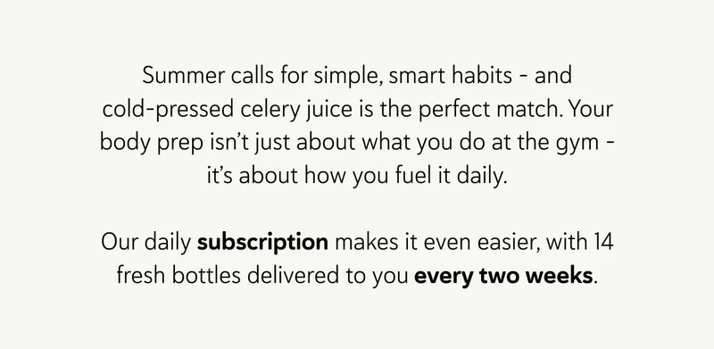 Summer calls for simple, smart habits – and cold-pressed celery juice is the perfect match. Your body prep isn’t just about what you do at the gym – it’s about how you fuel it daily. Our daily subscription makes it even easier, with 14 fresh bottles delivered to you every two weeks.