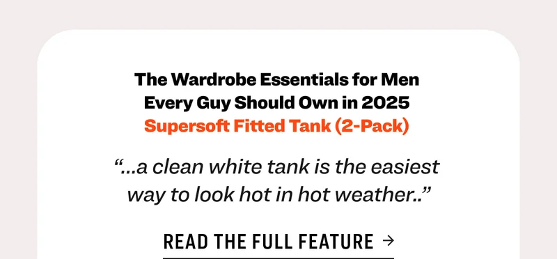 The Wardrobe Essentials for Men  Every Guy Should Own in 2025  Supersoft Fitted Tank (2-Pack)&nbsp; “…a clean white tank is the easiest  way to look hot in hot weather..” Read the full feature