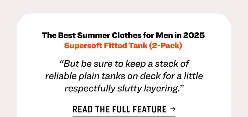The Best Summer Clothes for Men in 2025  Supersoft Fitted Tank (2-Pack)&nbsp; “But be sure to keep a stack of reliable plain tanks on deck for a little respectfully slutty layering.” Read the full feature
