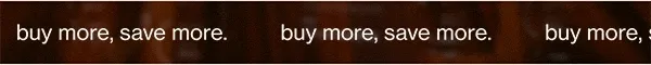 buy more, save more.