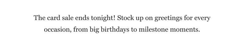 The card sale ends tonight! Stock up on greetings for every occasion, from big birthdays to milestone moments.