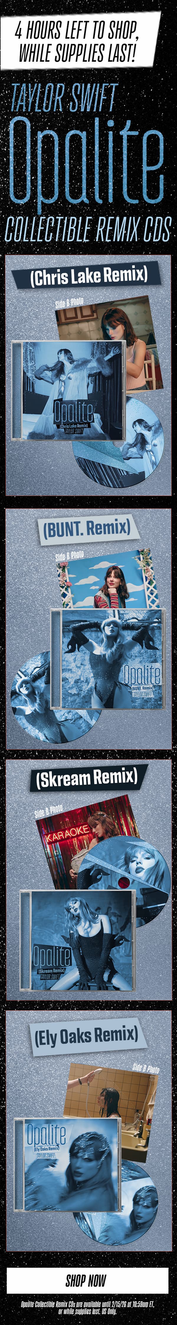 4 hours left to shop, while supplies last! Taylor Swift Opalite Collectible Remix CDs. (Chris Lake Remix), (BUNT. Remix), (Skream Remix), (Ely Oaks Remix). Shop now! Opalite Collectible Remix CDs are available until 2/15/26 at 10:59am ET, or while supplies last. US only.