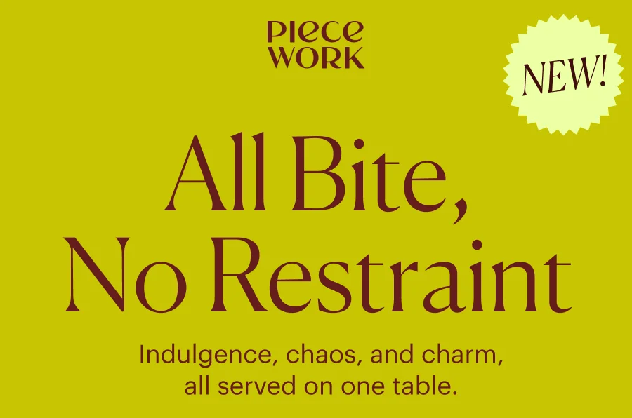 Piecework: New! All Bite, No Restraint! Indulgence, chaos, and charm, all served on one table.