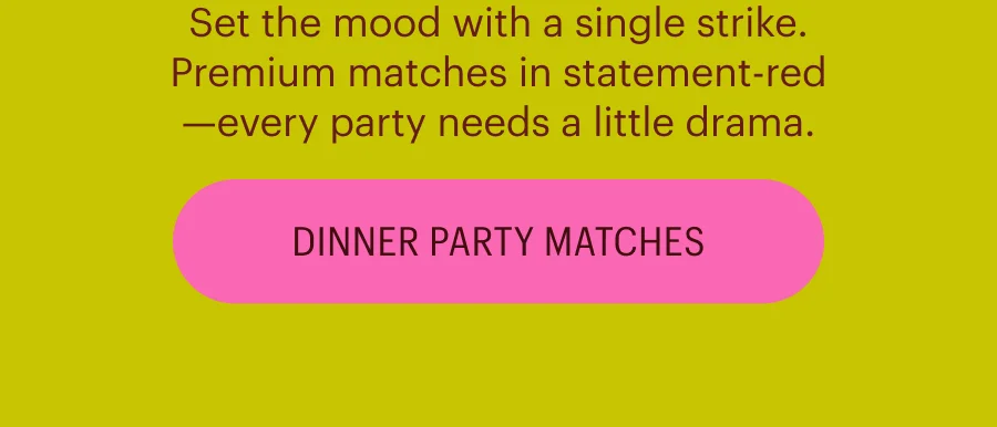 Set the mood with a single strike. Premium matches in statement-red —every party needs a little drama. Shop Dinner Party Matches