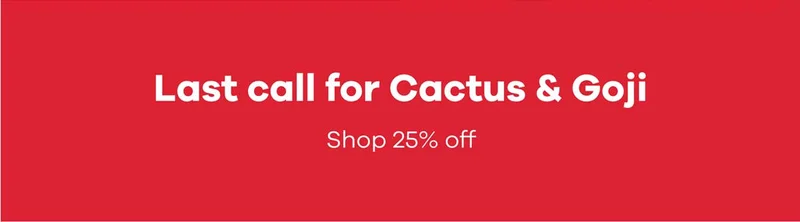 Last call for Cactus & Goji | Shop 25 Percent Off