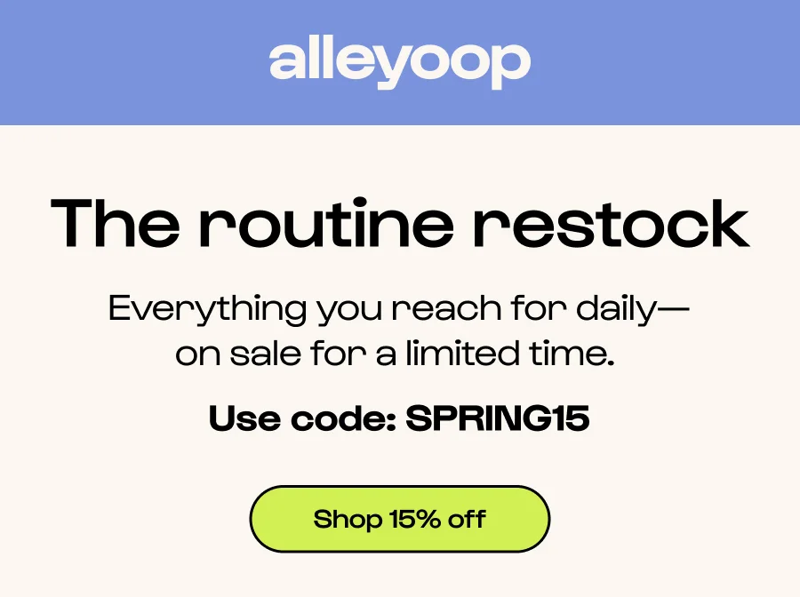 The routine restock Everything you reach for daily— on sale for a limited time.  Use code: SPRING15 Click to Shop 15% off