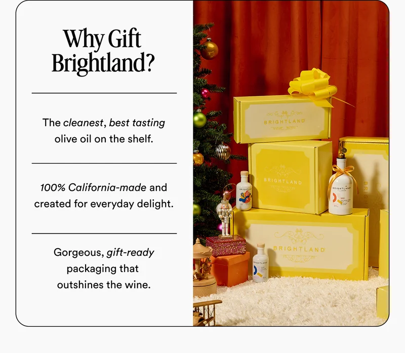Why Gift  Brightland? The cleanest, best tasting olive oil on the shelf.   100% California-made and created for everyday delight.   Gorgeous, gift-ready packaging that  outshines the wine.