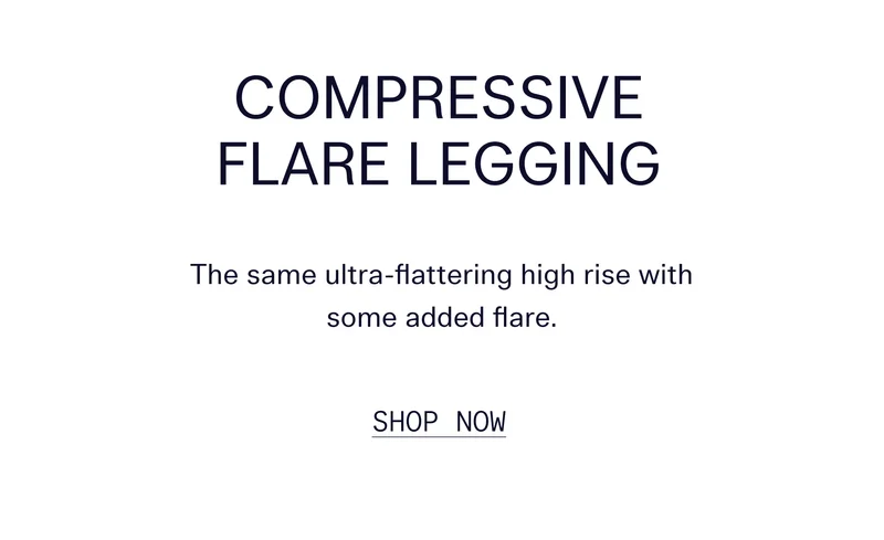 Compressive Flare Legging  The same ultra-flattering high rise with some added flare.    |   SHOP NOW