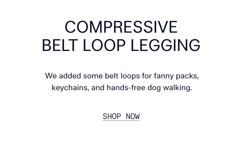Compressive Belt Loop Legging   We added some belt loops for fanny packs, keychains, and hands-free dog walking.   |   SHOP NOW