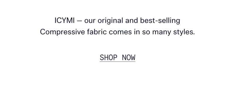ICYMI — our original and best-selling Compressive fabric comes in so many styles.   |   SHOP COMPRESSIVE