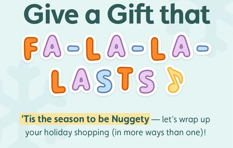 Give a Gift that Fa-la-la-lasts. ’Tis the season to be Nuggety — let’s wrap up your holiday shopping (in more ways than one)!