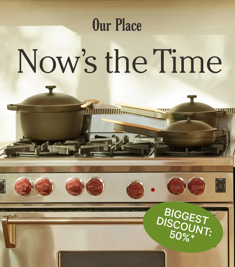 Our Place | Now’s the Time | Biggest Discount: 50%*