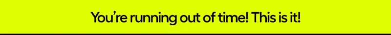 You're running out of time! This is it!