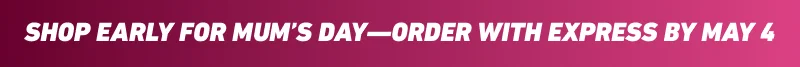 Shop early for mum’s day—order with express by May 6