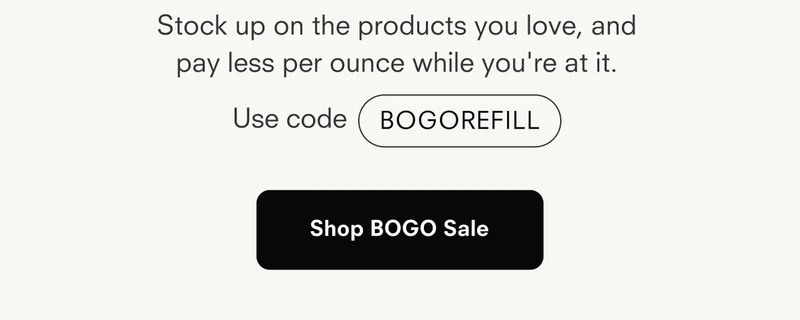 Stock up on the products you love, and pay less per ounce while you're at it. Use code BOGOREFILL Shop BOGO Sale