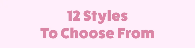 12 Styles To Choose From