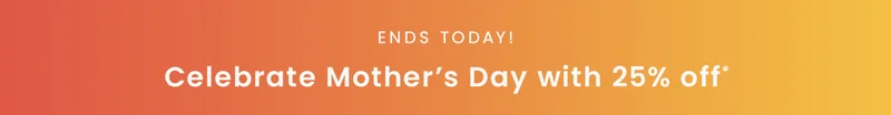 Ends Today! Celebrate Mother's Day with 25% off*