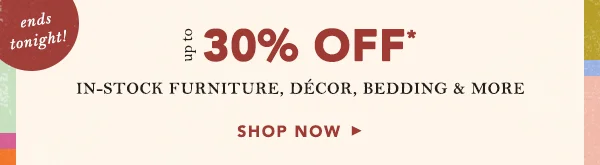 ends tonight! up to 30% off in-stock furniture, decor, bedding & more, shop now