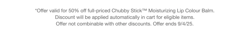 *Offer valid for 50% off full-priced Chubby Stick™ Moisturizing Lip Colour Balm. Discount will be applied automatically in cart for eligible items. Offer not combinable with other discounts. Offer ends 9/4/25.
