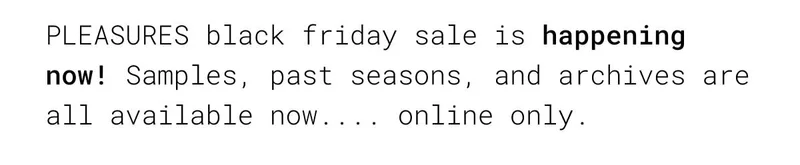 PLEASURES black friday sale is happening now! Samples, past seasons, and archives are all available now.... online only.