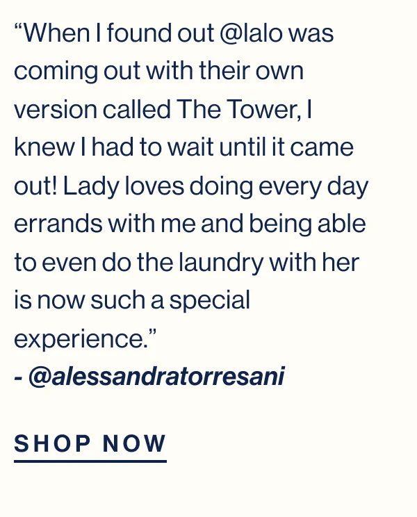 “When I found out @lalo was coming out with their own version called The Tower, I knew I had to wait until it came out! Lady loves doing every day errands with me and being able to even do the laundry with her is now such a special experience.” - @alessandratorresani