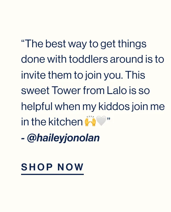 “The best way to get things done with toddlers around is to invite them to join you. This sweet Tower from Lalo is so helpful when my kiddos join me in the kitchen 🙌🤍”  - @haileyjonolan