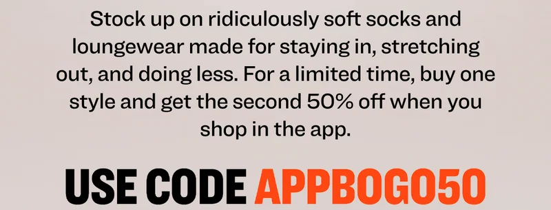 Stock up on ridiculously soft socks and loungewear made for staying in, stretching out, and doing less. For a limited time, buy one style and get the second 50% off when you shop in the app. Use code discount code.