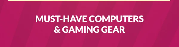 MUST-HAVE COMPUTERS & GAMING GEAR