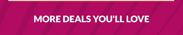 MORE DEALS YOU'LL LOVE