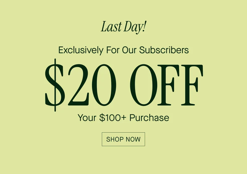 Last Day! Exclusively for our subscribers. $20 off your $100+ purchase. Shop now