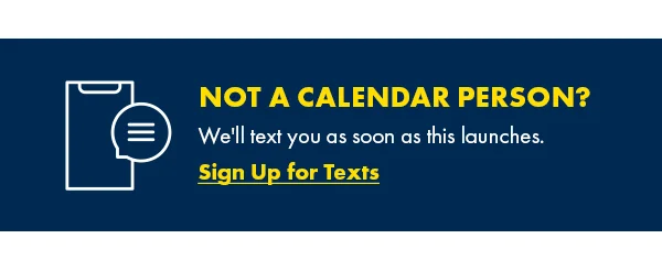 Not a calendar person? We'll text you as soon as this launches. Sign Up for Texts