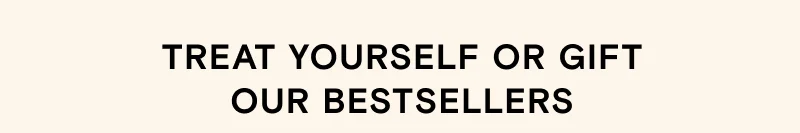 Treat yourself or gift our bestsellers