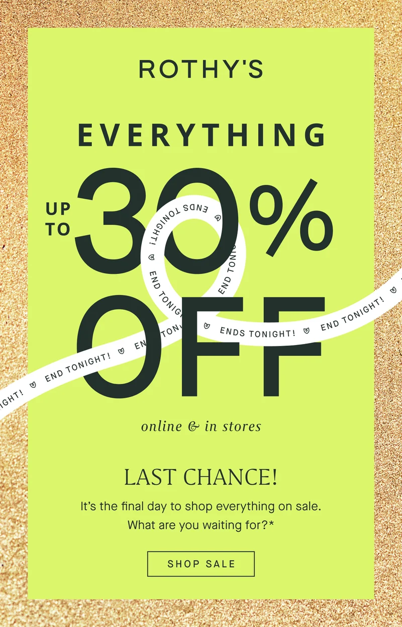 EVERYTHING UP TO 30% OFF ENDS TONIGHT! online & in stores LAST CHANCE! It's the final day to shop everything on sale. What are you waiting for?* SHOP SALE EVERYTHING UP TO 30% OFF ENDS TONIGHT! online & in stores LAST CHANCE! It's the final day to shop everything on sale. What are you waiting for?* SHOP SALE