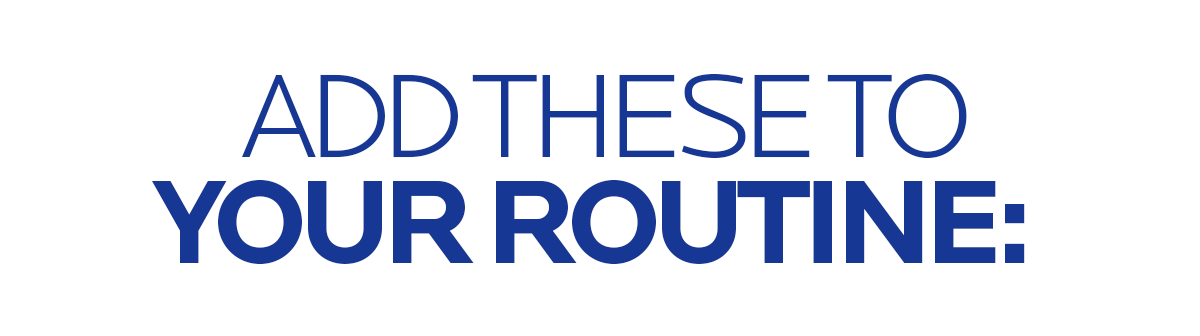 ADD THESE TO YOUR ROUTINE: