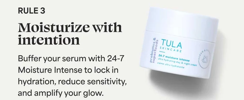Rule 3 Moisturize with intention Buffer your serum with 24-7 Moisture Intense to lock in hydration, reduce sensitivity, and amplify your glow.
