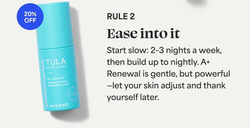 Rule 2 Ease into it Start slow: 2–3 nights a week, then build up to nightly. A+ Renewal is gentle, but powerful—let your skin adjust and thank yourself later.