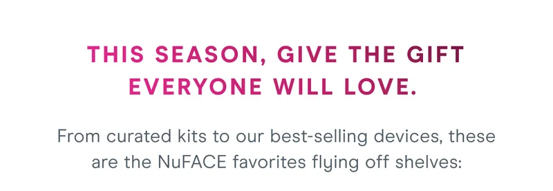 This season, give the gift everyone will love. From curated kits to our best-selling devices, these are the NuFACE favorites flying off shelves: