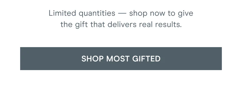 Limited quantities — shop now to give the gift that delivers real results. Click here to shop Most Gifted!