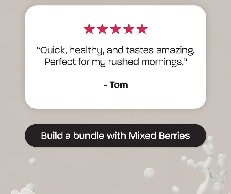 “Quick, healthy, and tastes amazing. Perfect for my rushed mornings.” - Tom