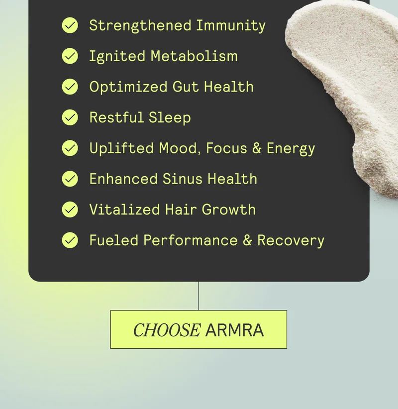 Strengthened Immunity Ignited Metabolism Optimized Gut Health Restful Sleep Uplifted Mood, Focus & Energy Enhanced Skin Radiance Vitalized Hair Growth Fueled Performance & Recovery. CHOOSE ARMRA