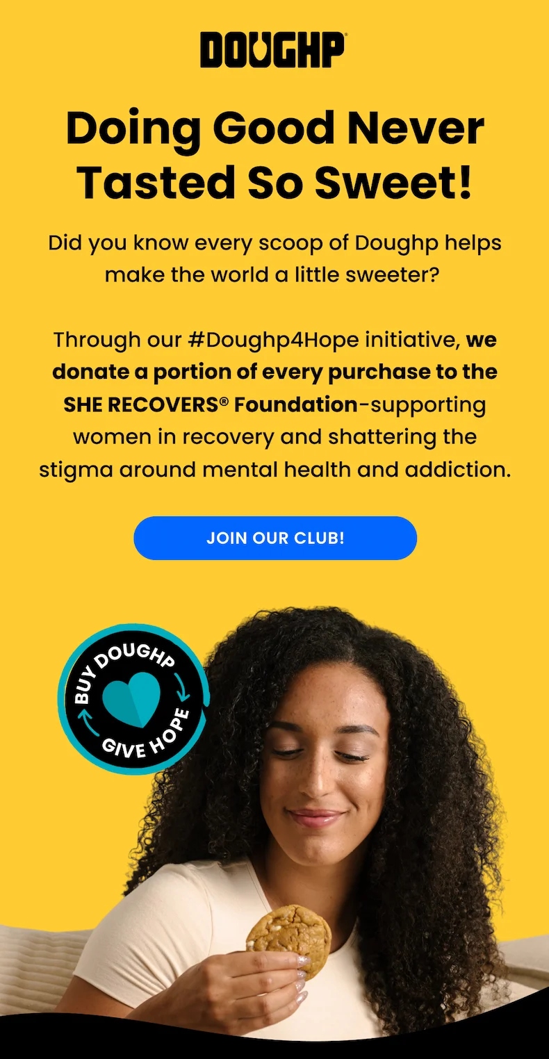 Did you know every scoop of Doughp helps make the world a little sweeter?   Through our #Doughp4Hope initiative, we donate a portion of every purchase to the SHE RECOVERS® Foundation-supporting women in recovery and shattering the stigma around mental health and addiction.